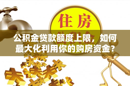 信用公积金贷款额度上限，如何最大化利用你的购房资金？