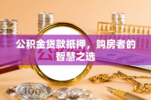 信用公积金贷款抵押，购房者的智慧之选