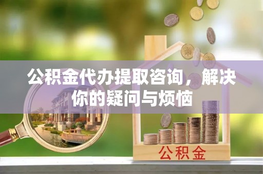 信用公积金代办提取咨询，解决你的疑问与烦恼