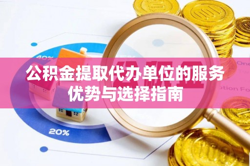 信用公积金提取代办单位的服务优势与选择指南