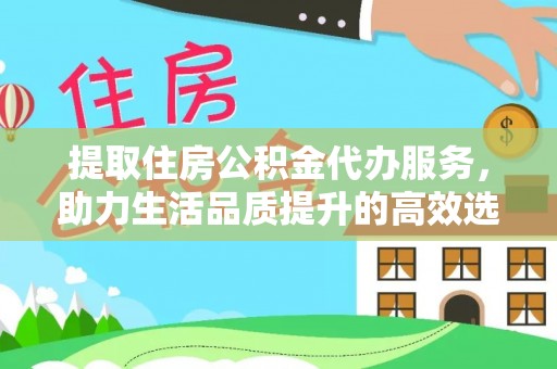信用提取住房公积金代办服务，助力生活品质提升的高效选择