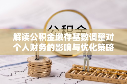 信用解读公积金缴存基数调整对个人财务的影响与优化策略
