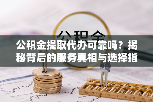 信用公积金提取代办可靠吗？揭秘背后的服务真相与选择指南