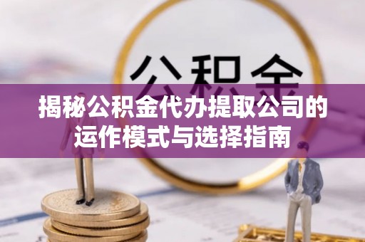 信用揭秘公积金代办提取公司的运作模式与选择指南