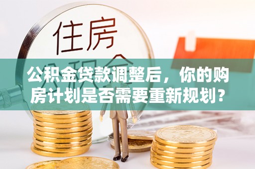 信用公积金贷款调整后，你的购房计划是否需要重新规划？