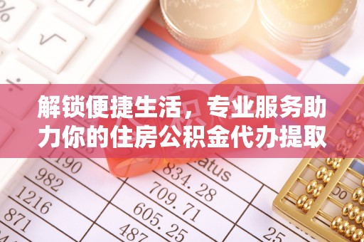 信用解锁便捷生活，专业服务助力你的住房公积金代办提取