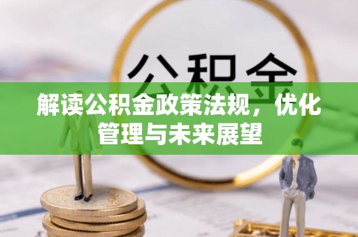 信用解读公积金政策法规，优化管理与未来展望