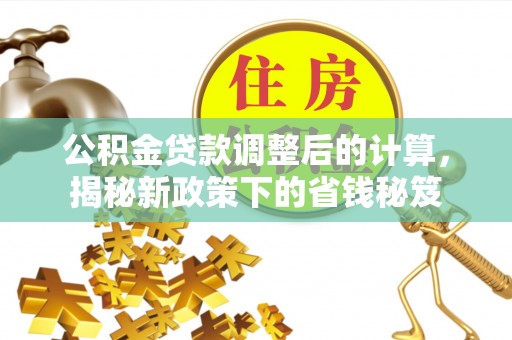 信用公积金贷款调整后的计算，揭秘新政策下的省钱秘笈