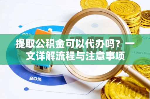 信用提取公积金可以代办吗？一文详解流程与注意事项