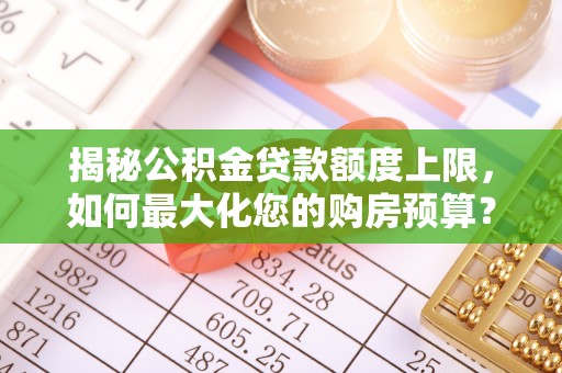信用揭秘公积金贷款额度上限，如何最大化您的购房预算？