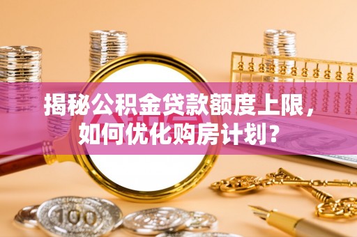 信用揭秘公积金贷款额度上限，如何优化购房计划？