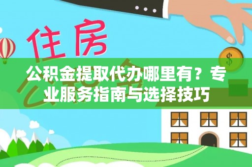 信用公积金提取代办哪里有？专业服务指南与选择技巧