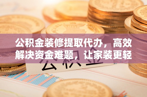信用公积金装修提取代办，高效解决资金难题，让家装更轻松
