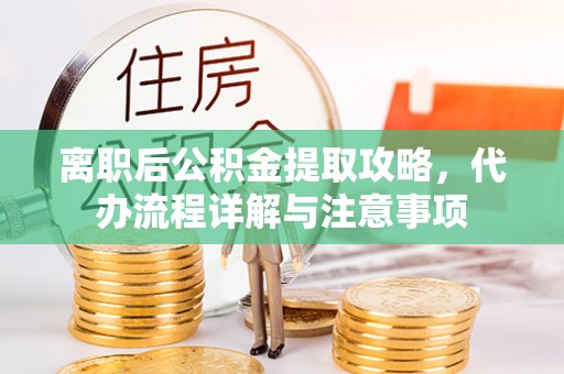 信用离职后公积金提取攻略，代办流程详解与注意事项