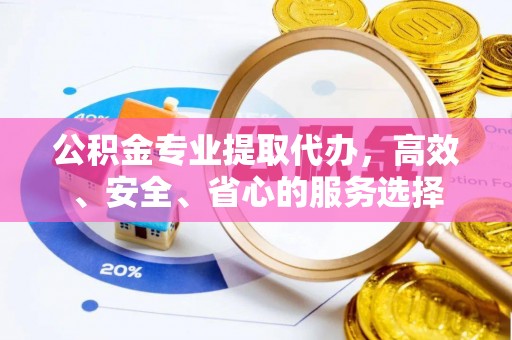信用公积金专业提取代办，高效、安全、省心的服务选择