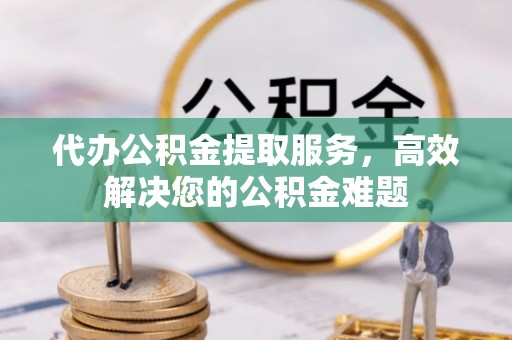 信用代办公积金提取服务，高效解决您的公积金难题