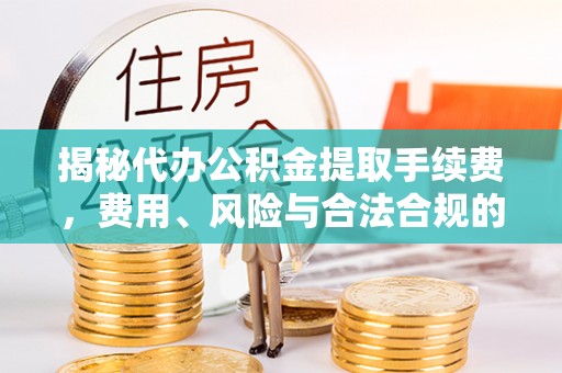 信用揭秘代办公积金提取手续费，费用、风险与合法合规的全解析