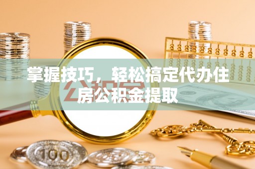 信用掌握技巧，轻松搞定代办住房公积金提取