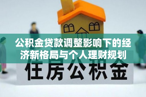 信用公积金贷款调整影响下的经济新格局与个人理财规划