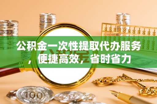信用公积金一次性提取代办服务，便捷高效，省时省力