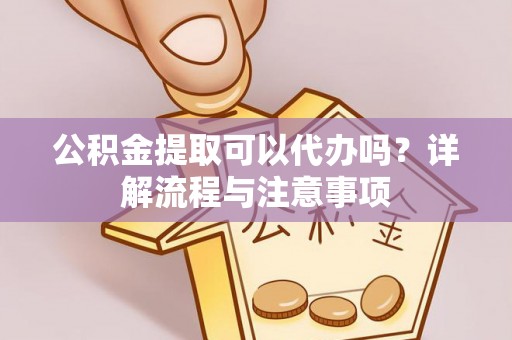 信用公积金提取可以代办吗？详解流程与注意事项