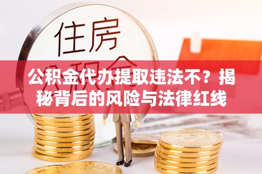信用公积金代办提取违法不？揭秘背后的风险与法律红线