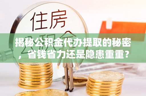 信用揭秘公积金代办提取的秘密，省钱省力还是隐患重重？