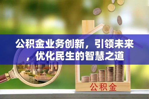 信用公积金业务创新，引领未来，优化民生的智慧之道