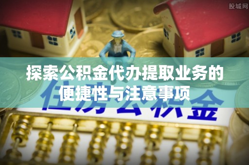 信用探索公积金代办提取业务的便捷性与注意事项