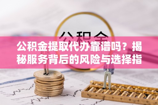 信用公积金提取代办靠谱吗？揭秘服务背后的风险与选择指南