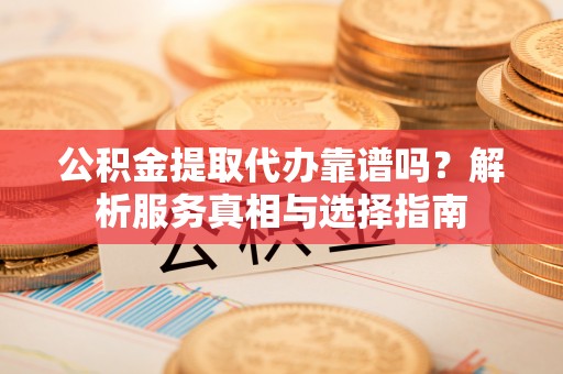 信用公积金提取代办靠谱吗？解析服务真相与选择指南