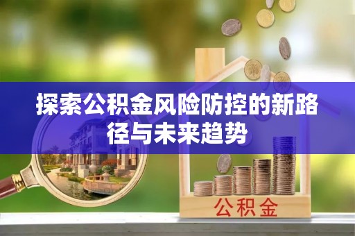 信用探索公积金风险防控的新路径与未来趋势