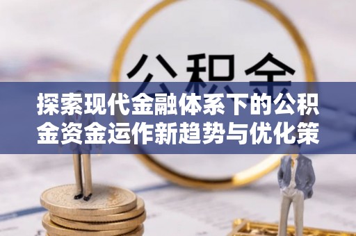 信用探索现代金融体系下的公积金资金运作新趋势与优化策略