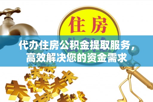 信用代办住房公积金提取服务，高效解决您的资金需求