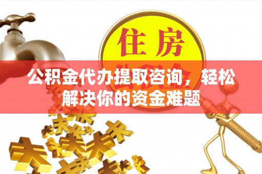 信用公积金代办提取咨询，轻松解决你的资金难题