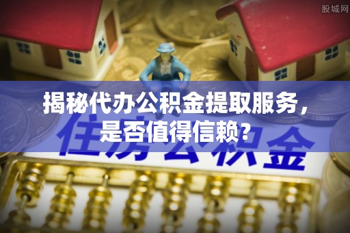 信用揭秘代办公积金提取服务，是否值得信赖？