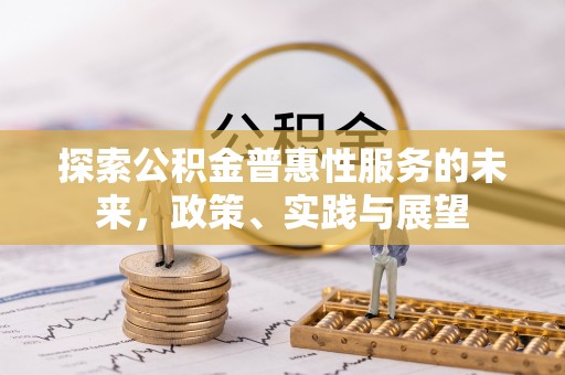 信用探索公积金普惠性服务的未来，政策、实践与展望