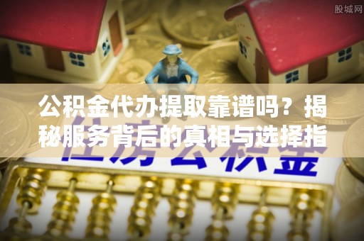 信用公积金代办提取靠谱吗？揭秘服务背后的真相与选择指南