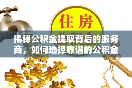 信用揭秘公积金提取背后的服务商，如何选择靠谱的公积金代办提取公司