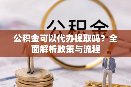 信用公积金可以代办提取吗？全面解析政策与流程