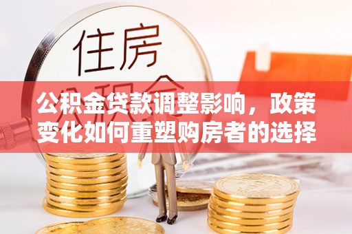 信用公积金贷款调整影响，政策变化如何重塑购房者的选择与未来