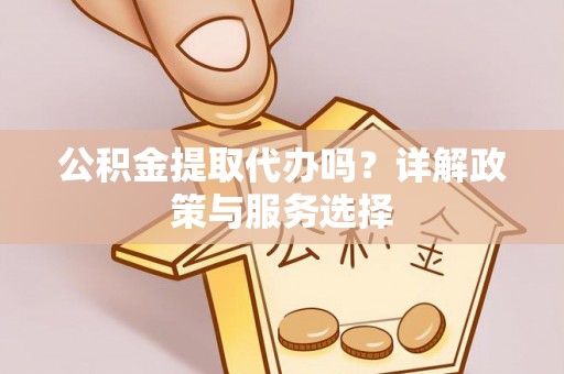 信用公积金提取代办吗？详解政策与服务选择