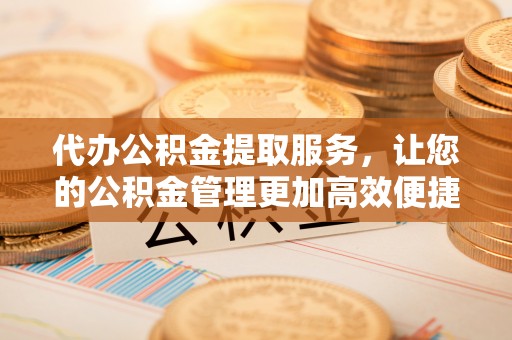 信用代办公积金提取服务，让您的公积金管理更加高效便捷