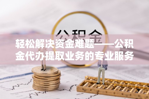 信用轻松解决资金难题——公积金代办提取业务的专业服务指南