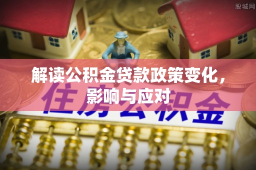 信用解读公积金贷款政策变化，影响与应对
