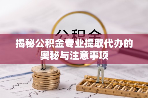 信用揭秘公积金专业提取代办的奥秘与注意事项