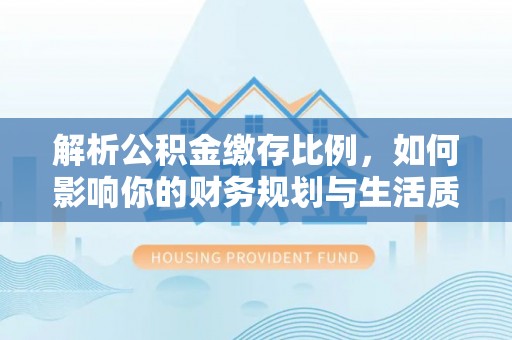 信用解析公积金缴存比例，如何影响你的财务规划与生活质量