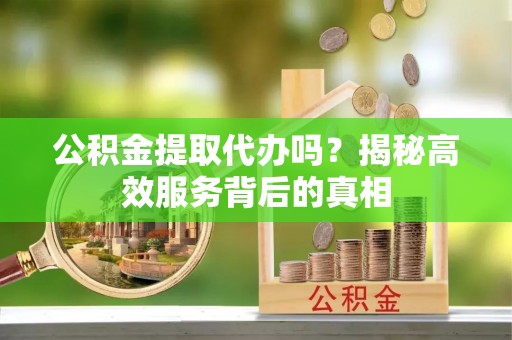 信用公积金提取代办吗？揭秘高效服务背后的真相