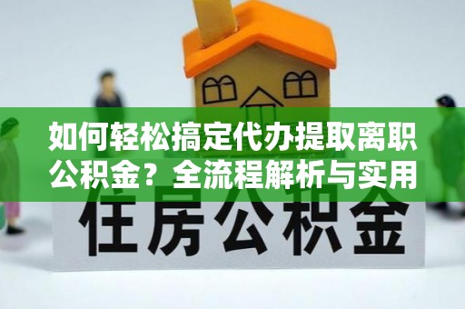信用如何轻松搞定代办提取离职公积金？全流程解析与实用攻略