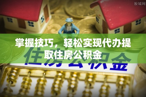 信用掌握技巧，轻松实现代办提取住房公积金